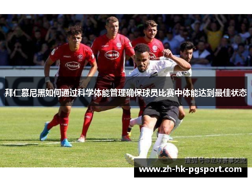 拜仁慕尼黑如何通过科学体能管理确保球员比赛中体能达到最佳状态