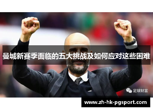 曼城新赛季面临的五大挑战及如何应对这些困难