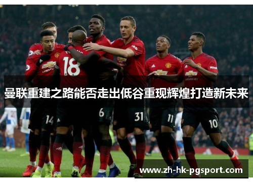 曼联重建之路能否走出低谷重现辉煌打造新未来