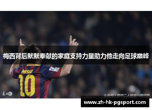 梅西背后默默奉献的家庭支持力量助力他走向足球巅峰