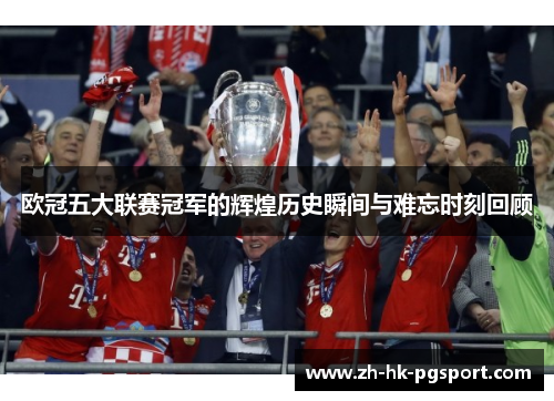 欧冠五大联赛冠军的辉煌历史瞬间与难忘时刻回顾