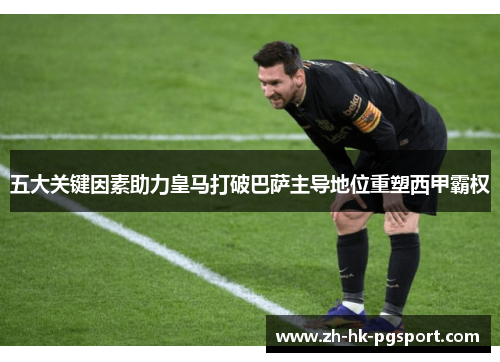 五大关键因素助力皇马打破巴萨主导地位重塑西甲霸权