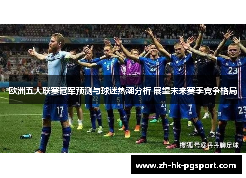欧洲五大联赛冠军预测与球迷热潮分析 展望未来赛季竞争格局