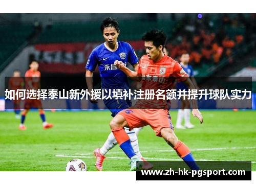 如何选择泰山新外援以填补注册名额并提升球队实力