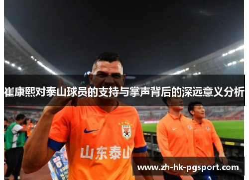 崔康熙对泰山球员的支持与掌声背后的深远意义分析