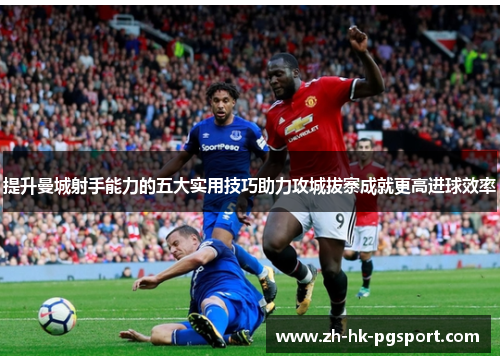 提升曼城射手能力的五大实用技巧助力攻城拔寨成就更高进球效率