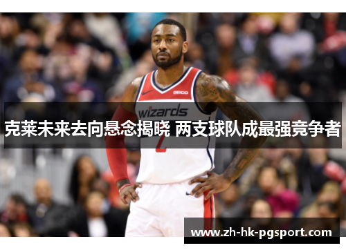 克莱未来去向悬念揭晓 两支球队成最强竞争者