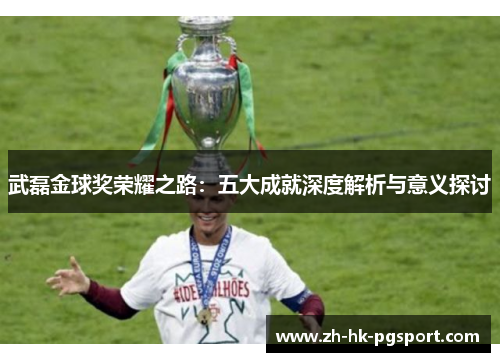 武磊金球奖荣耀之路：五大成就深度解析与意义探讨