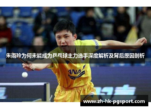 朱雨玲为何未能成为乒乓球主力选手深度解析及背后原因剖析