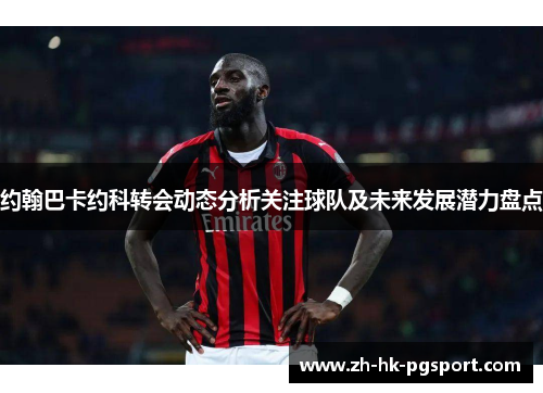 约翰巴卡约科转会动态分析关注球队及未来发展潜力盘点