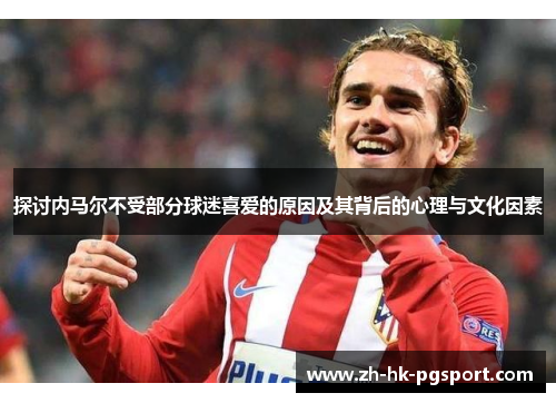 探讨内马尔不受部分球迷喜爱的原因及其背后的心理与文化因素