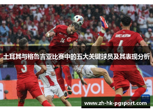 土耳其与格鲁吉亚比赛中的五大关键球员及其表现分析
