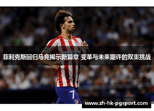 菲利克斯回归马竞揭示新篇章 变革与未来期许的双重挑战