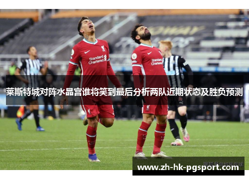 莱斯特城对阵水晶宫谁将笑到最后分析两队近期状态及胜负预测