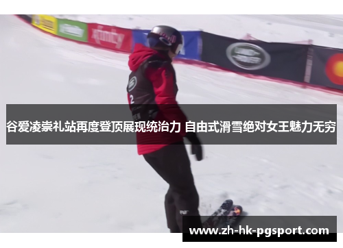 谷爱凌崇礼站再度登顶展现统治力 自由式滑雪绝对女王魅力无穷 谷爱凌崇礼站再度登顶展现统治力 自由式滑雪绝对女王魅力无穷