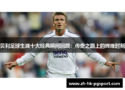 贝利足球生涯十大经典瞬间回顾：传奇之路上的辉煌时刻