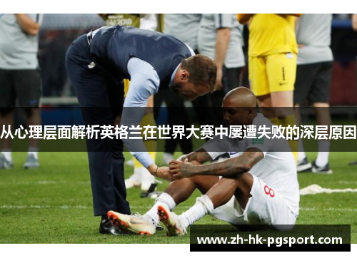 从心理层面解析英格兰在世界大赛中屡遭失败的深层原因 从心理层面解析英格兰在世界大赛中屡遭失败的深层原因