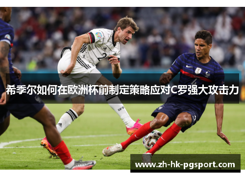 希季尔如何在欧洲杯前制定策略应对C罗强大攻击力 希季尔如何在欧洲杯前制定策略应对C罗强大攻击力