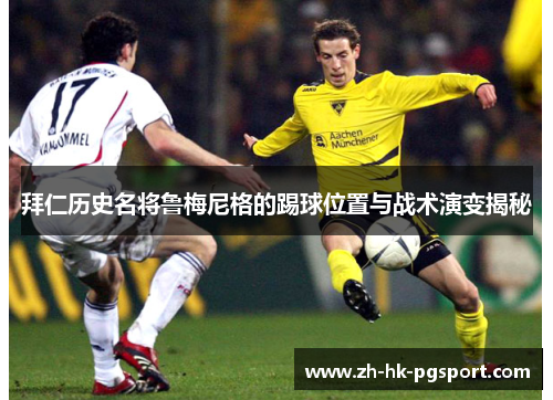 拜仁历史名将鲁梅尼格的踢球位置与战术演变揭秘