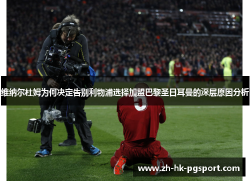 维纳尔杜姆为何决定告别利物浦选择加盟巴黎圣日耳曼的深层原因分析