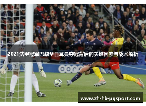 2021法甲冠军巴黎圣日耳曼夺冠背后的关键因素与战术解析 2021法甲冠军巴黎圣日耳曼夺冠背后的关键因素与战术解析