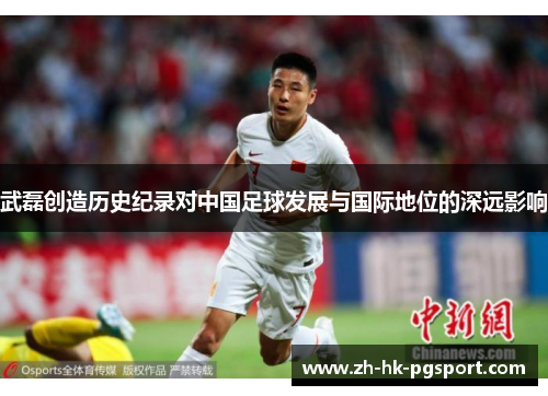武磊创造历史纪录对中国足球发展与国际地位的深远影响