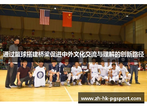通过篮球搭建桥梁促进中外文化交流与理解的创新路径 通过篮球搭建桥梁促进中外文化交流与理解的创新路径
