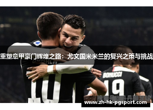 重塑意甲豪门辉煌之路:尤文国米米兰的复兴之策与挑战 重塑意甲豪门辉煌之路:尤文国米米兰的复兴之策与挑战