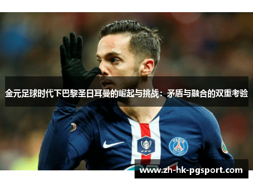 金元足球时代下巴黎圣日耳曼的崛起与挑战：矛盾与融合的双重考验