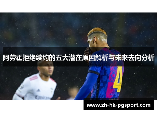 阿劳霍拒绝续约的五大潜在原因解析与未来去向分析