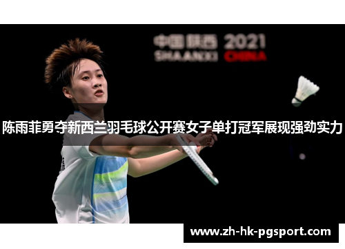 陈雨菲勇夺新西兰羽毛球公开赛女子单打冠军展现强劲实力 陈雨菲勇夺新西兰羽毛球公开赛女子单打冠军展现强劲实力