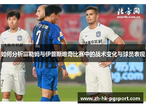 如何分析富勒姆与伊普斯维奇比赛中的战术变化与球员表现
