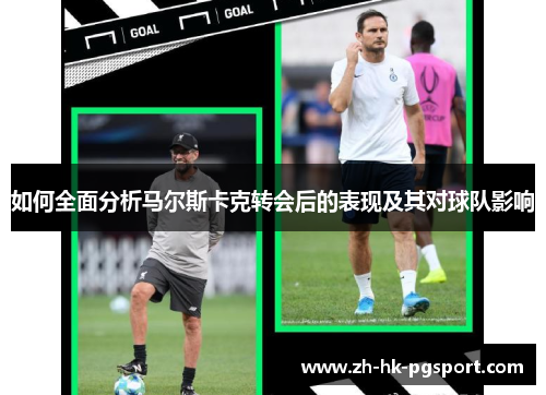如何全面分析马尔斯卡克转会后的表现及其对球队影响 如何全面分析马尔斯卡克转会后的表现及其对球队影响