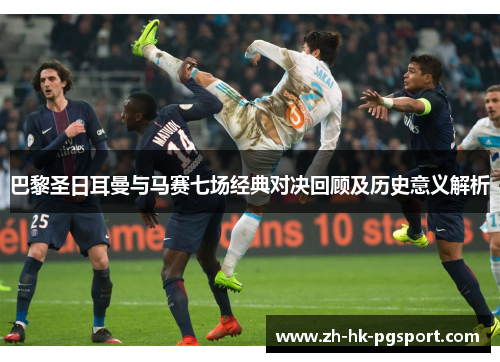 巴黎圣日耳曼与马赛七场经典对决回顾及历史意义解析