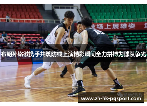 布朗孙铭徽携手共筑防线上演精彩瞬间全力拼搏为球队争光