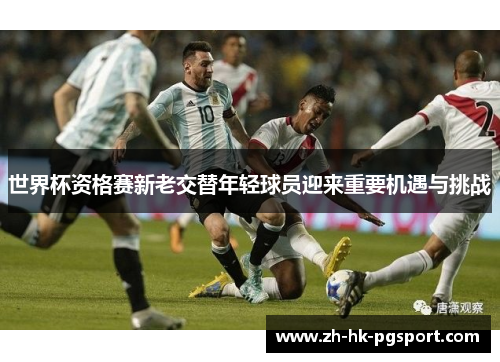 世界杯资格赛新老交替年轻球员迎来重要机遇与挑战