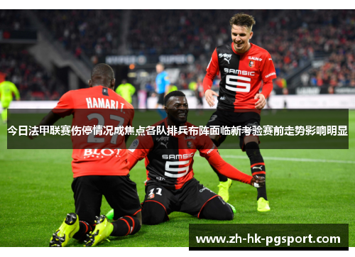 今日法甲联赛伤停情况成焦点各队排兵布阵面临新考验赛前走势影响明显 今日法甲联赛伤停情况成焦点各队排兵布阵面临新考验赛前走势影响明显
