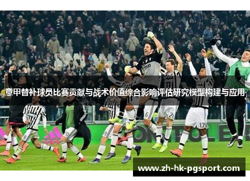 意甲替补球员比赛贡献与战术价值综合影响评估研究模型构建与应用 意甲替补球员比赛贡献与战术价值综合影响评估研究模型构建与应用