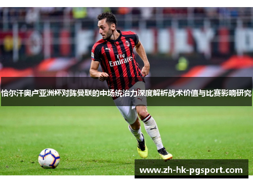 恰尔汗奥卢亚洲杯对阵曼联的中场统治力深度解析战术价值与比赛影响研究