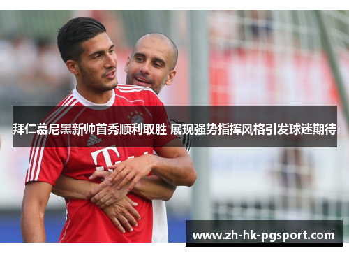 拜仁慕尼黑新帅首秀顺利取胜 展现强势指挥风格引发球迷期待