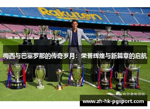 梅西与巴塞罗那的传奇岁月：荣誉辉煌与新篇章的启航