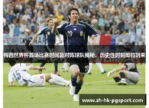 梅西世界杯首场比赛时间及对阵球队揭秘，历史性时刻即将到来