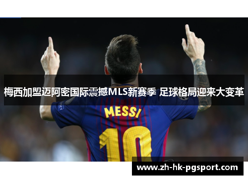 梅西加盟迈阿密国际震撼MLS新赛季 足球格局迎来大变革