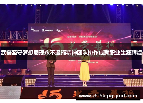 武磊坚守梦想展现永不退缩精神团队协作成就职业生涯辉煌