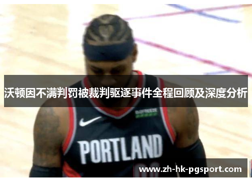 沃顿因不满判罚被裁判驱逐事件全程回顾及深度分析