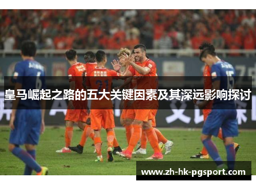 皇马崛起之路的五大关键因素及其深远影响探讨